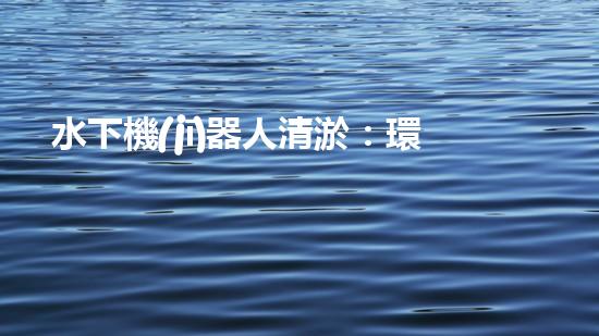 水下機(jī)器人清淤：環(huán)境救世主？